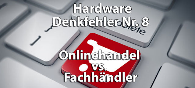 Onlinehandel vs. Fachhändler / Hardware-Denkfehler Nr. 8